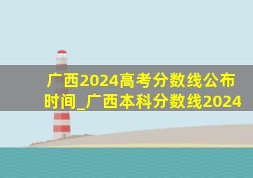 广西2024高考分数线公布时间_广西本科分数线2024