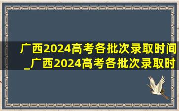 广西2024高考各批次录取时间_广西2024高考各批次录取时间表
