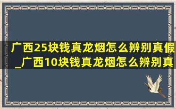 广西25块钱真龙烟怎么辨别真假_广西10块钱真龙烟怎么辨别真假