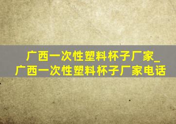 广西一次性塑料杯子厂家_广西一次性塑料杯子厂家电话