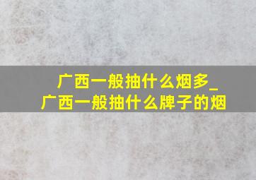 广西一般抽什么烟多_广西一般抽什么牌子的烟