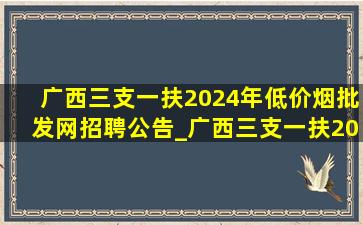 广西三支一扶2024年(低价烟批发网)招聘公告_广西三支一扶2024年(低价烟批发网)招聘信息