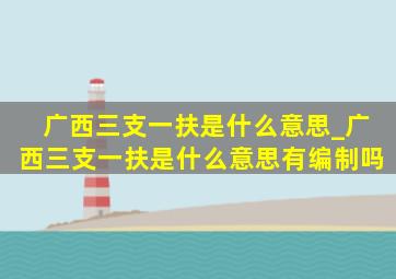 广西三支一扶是什么意思_广西三支一扶是什么意思有编制吗