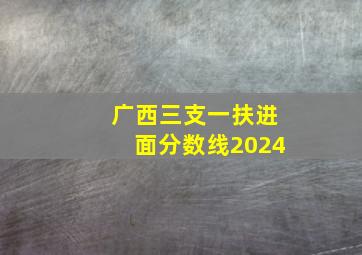 广西三支一扶进面分数线2024