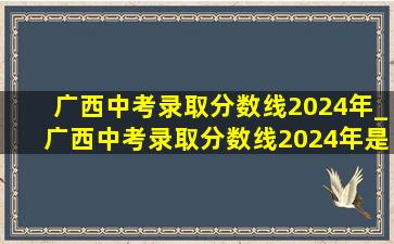 广西中考录取分数线2024年_广西中考录取分数线2024年是多少