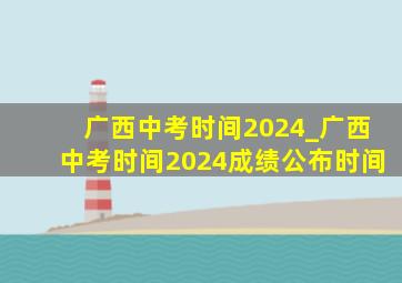广西中考时间2024_广西中考时间2024成绩公布时间