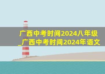 广西中考时间2024八年级_广西中考时间2024年语文