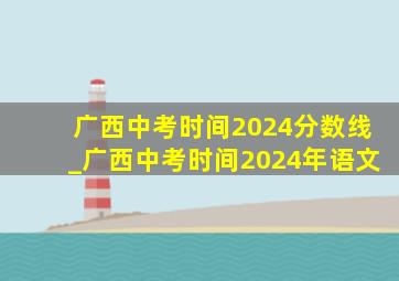 广西中考时间2024分数线_广西中考时间2024年语文