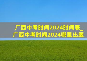 广西中考时间2024时间表_广西中考时间2024哪里出题