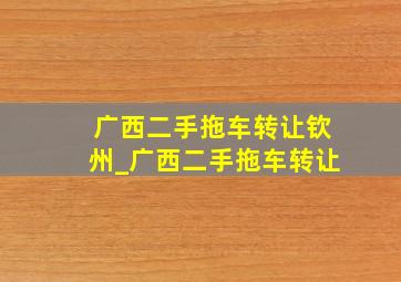 广西二手拖车转让钦州_广西二手拖车转让