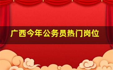 广西今年公务员热门岗位