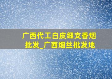 广西代工白皮细支香烟批发_广西烟丝批发地