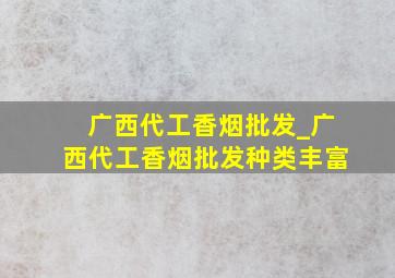 广西代工香烟批发_广西代工香烟批发种类丰富