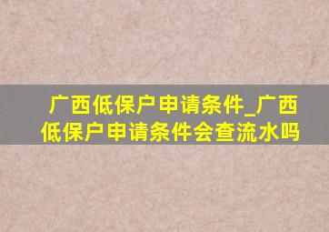 广西低保户申请条件_广西低保户申请条件会查流水吗