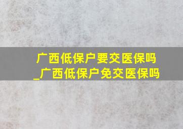 广西低保户要交医保吗_广西低保户免交医保吗