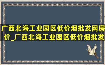 广西北海工业园区(低价烟批发网)房价_广西北海工业园区(低价烟批发网)楼盘价格表