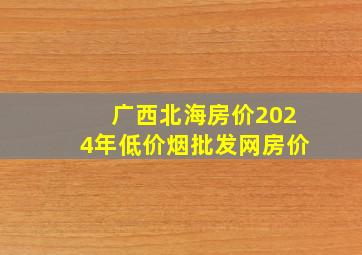 广西北海房价2024年(低价烟批发网)房价