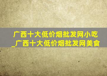 广西十大(低价烟批发网)小吃_广西十大(低价烟批发网)美食