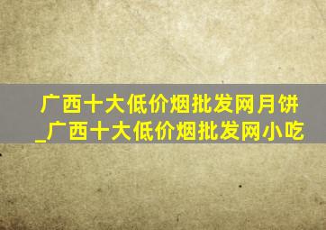 广西十大(低价烟批发网)月饼_广西十大(低价烟批发网)小吃