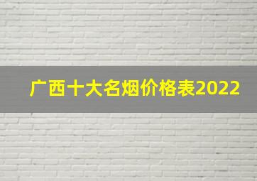 广西十大名烟价格表2022