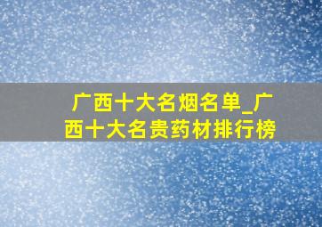 广西十大名烟名单_广西十大名贵药材排行榜