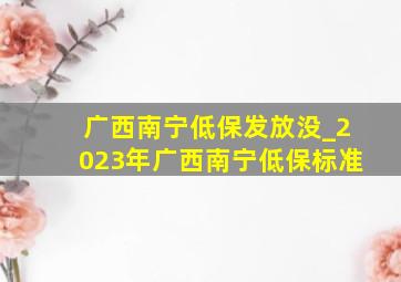 广西南宁低保发放没_2023年广西南宁低保标准