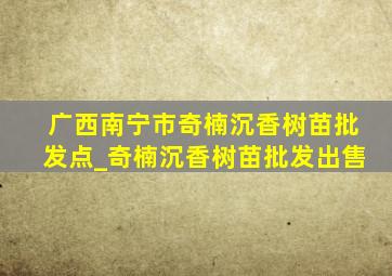 广西南宁市奇楠沉香树苗批发点_奇楠沉香树苗批发出售