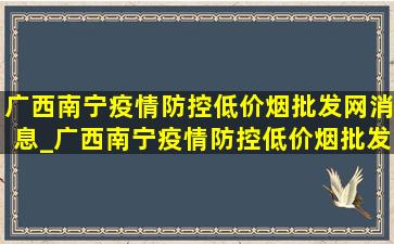 广西南宁疫情防控(低价烟批发网)消息_广西南宁疫情防控(低价烟批发网)通知