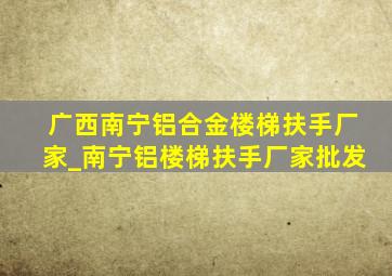 广西南宁铝合金楼梯扶手厂家_南宁铝楼梯扶手厂家批发