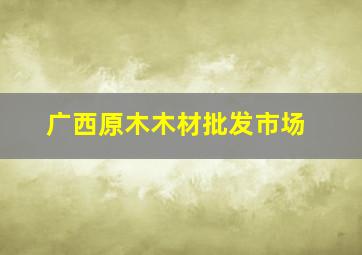 广西原木木材批发市场