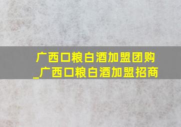 广西口粮白酒加盟团购_广西口粮白酒加盟招商