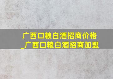 广西口粮白酒招商价格_广西口粮白酒招商加盟