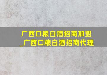 广西口粮白酒招商加盟_广西口粮白酒招商代理