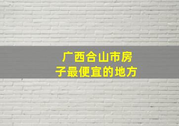 广西合山市房子最便宜的地方