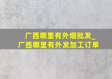 广西哪里有外烟批发_广西哪里有外发加工订单