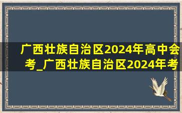 广西壮族自治区2024年高中会考_广西壮族自治区2024年考试时间