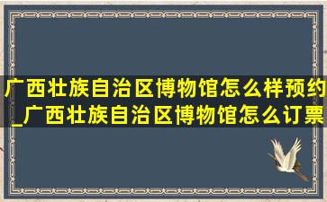 广西壮族自治区博物馆怎么样预约_广西壮族自治区博物馆怎么订票