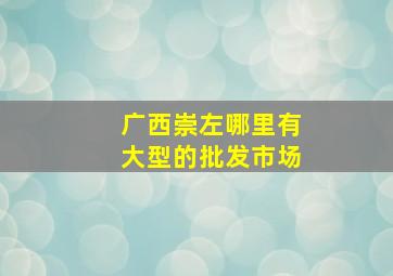 广西崇左哪里有大型的批发市场