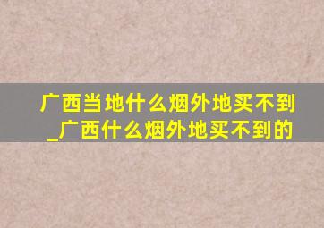 广西当地什么烟外地买不到_广西什么烟外地买不到的