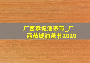 广西恭城油茶节_广西恭城油茶节2020