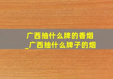 广西抽什么牌的香烟_广西抽什么牌子的烟