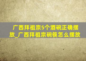 广西拜祖宗5个酒碗正确摆放_广西拜祖宗碗筷怎么摆放