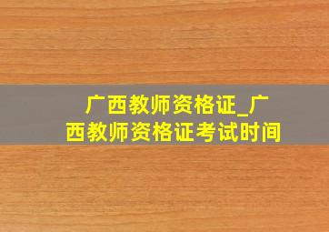 广西教师资格证_广西教师资格证考试时间