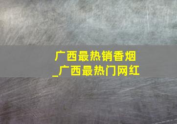 广西最热销香烟_广西最热门网红