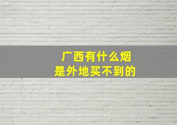 广西有什么烟是外地买不到的