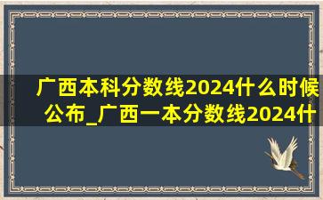 广西本科分数线2024什么时候公布_广西一本分数线2024什么时候公布