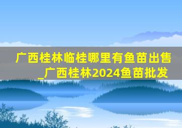 广西桂林临桂哪里有鱼苗出售_广西桂林2024鱼苗批发