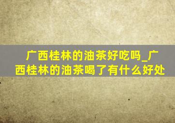 广西桂林的油茶好吃吗_广西桂林的油茶喝了有什么好处