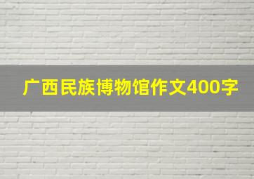 广西民族博物馆作文400字