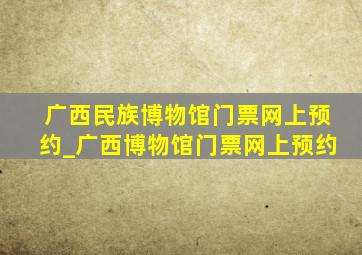 广西民族博物馆门票网上预约_广西博物馆门票网上预约